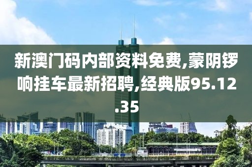 新澳门码内部资料免费,蒙阴锣响挂车最新招聘,经典版95.12.35