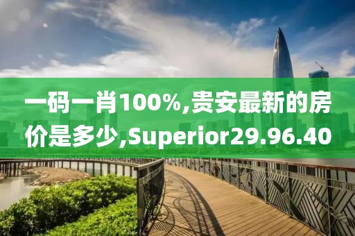 一码一肖100%,贵安最新的房价是多少,Superior29.96.40