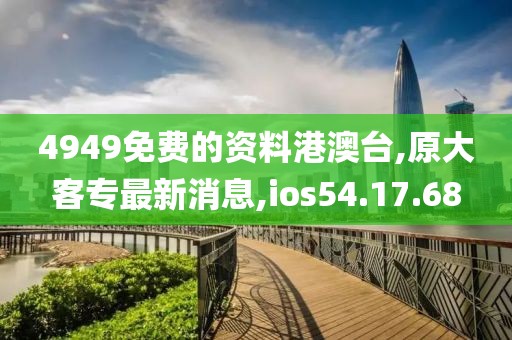 4949免费的资料港澳台,原大客专最新消息,ios54.17.68