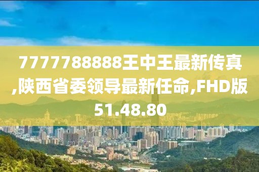 7777788888王中王最新传真,陕西省委领导最新任命,FHD版51.48.80