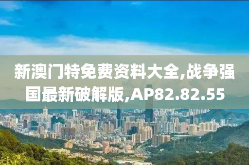 新澳门特免费资料大全,战争强国最新破解版,AP82.82.55