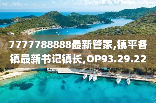 7777788888最新管家,镇平各镇最新书记镇长,OP93.29.22