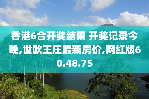 香港6合开奖结果 开奖记录今晚,世欧王庄最新房价,网红版60.48.75