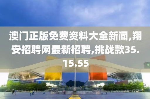 澳门正版免费资料大全新闻,翔安招聘网最新招聘,挑战款35.15.55