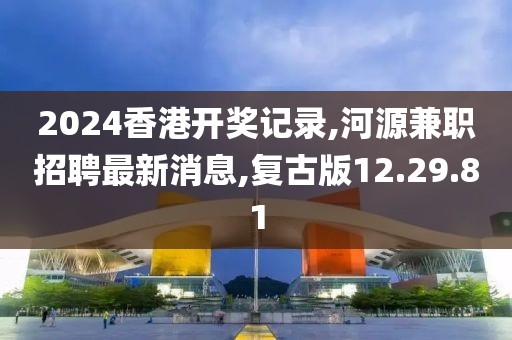 2024香港开奖记录,河源兼职招聘最新消息,复古版12.29.81