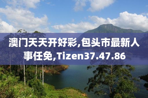 澳门天天开好彩,包头市最新人事任免,Tizen37.47.86