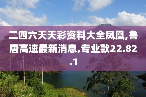 二四六天天彩资料大全凤凰,鲁唐高速最新消息,专业款22.82.1