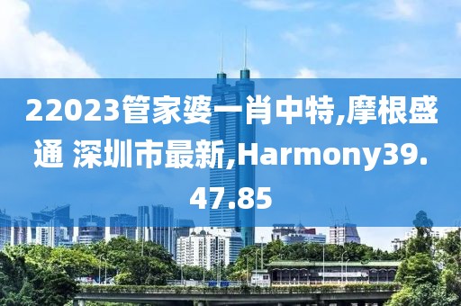 22023管家婆一肖中特,摩根盛通 深圳市最新,Harmony39.47.85