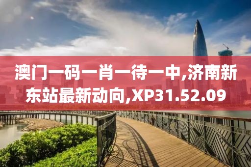 澳门一码一肖一待一中,济南新东站最新动向,XP31.52.09