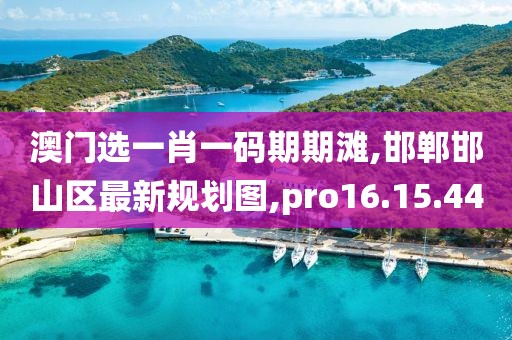 澳门选一肖一码期期滩,邯郸邯山区最新规划图,pro16.15.44