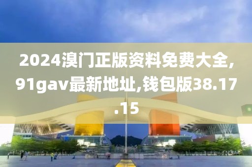 2024溴门正版资料免费大全,91gav最新地址,钱包版38.17.15