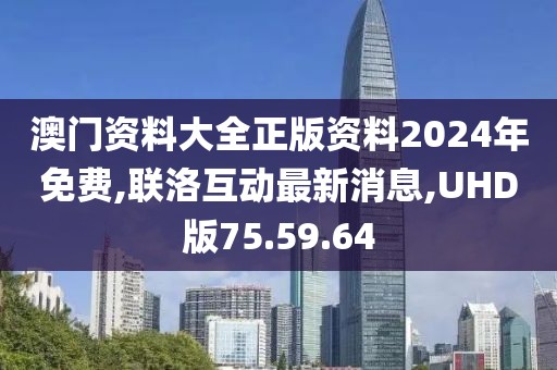 澳门资料大全正版资料2024年免费,联洛互动最新消息,UHD版75.59.64