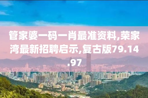 管家婆一码一肖最准资料,荣家湾最新招聘启示,复古版79.14.97