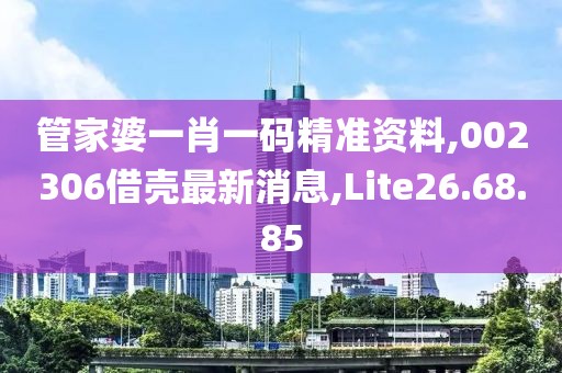 管家婆一肖一码精准资料,002306借壳最新消息,Lite26.68.85