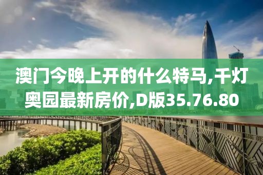 澳门今晚上开的什么特马,千灯奥园最新房价,D版35.76.80