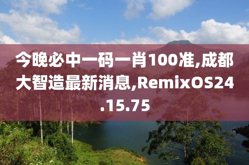 今晚必中一码一肖100准,成都大智造最新消息,RemixOS24.15.75