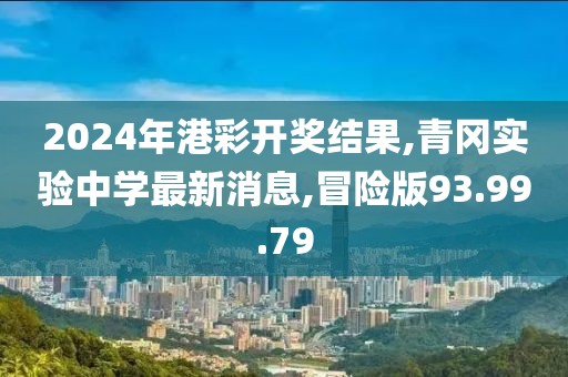 2024年港彩开奖结果,青冈实验中学最新消息,冒险版93.99.79