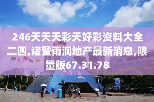 246天天天彩天好彩资料大全二四,诸暨雨润地产最新消息,限量版67.31.78