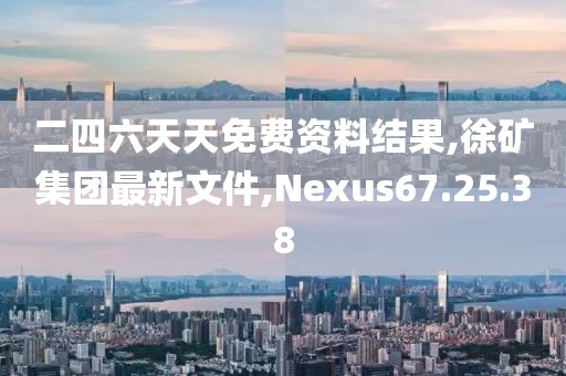 二四六天天免费资料结果,徐矿集团最新文件,Nexus67.25.38