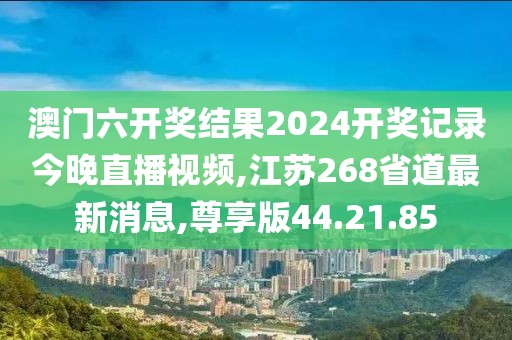 澳门六开奖结果2024开奖记录今晚直播视频,江苏268省道最新消息,尊享版44.21.85