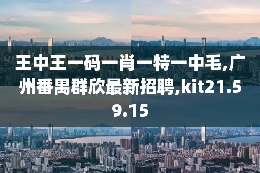 王中王一码一肖一特一中毛,广州番禺群欣最新招聘,kit21.59.15