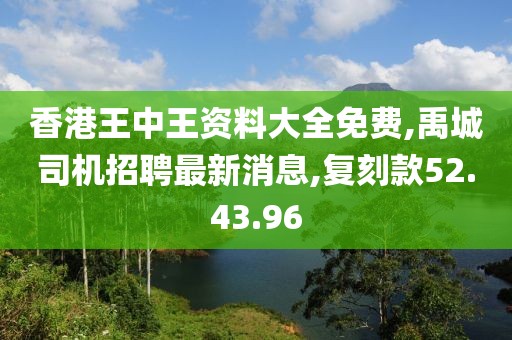 香港王中王资料大全免费,禹城司机招聘最新消息,复刻款52.43.96