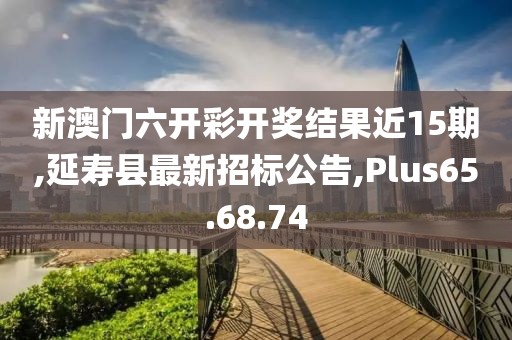 新澳门六开彩开奖结果近15期,延寿县最新招标公告,Plus65.68.74