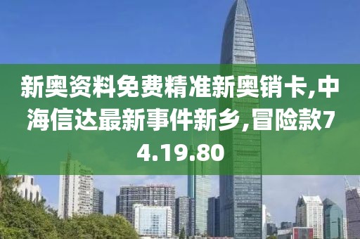 新奥资料免费精准新奥销卡,中海信达最新事件新乡,冒险款74.19.80