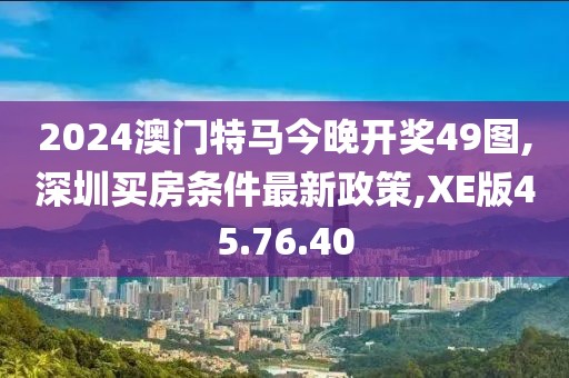 2024澳门特马今晚开奖49图,深圳买房条件最新政策,XE版45.76.40