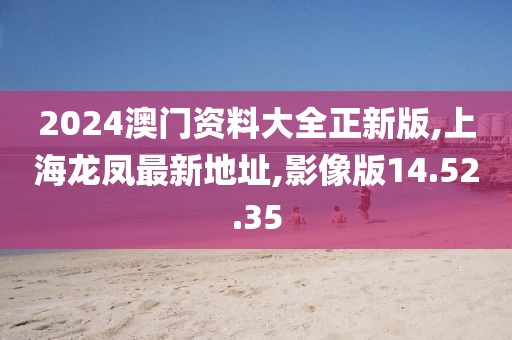 2024澳门资料大全正新版,上海龙凤最新地址,影像版14.52.35