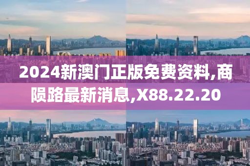 2024新澳门正版免费资料,商陨路最新消息,X88.22.20