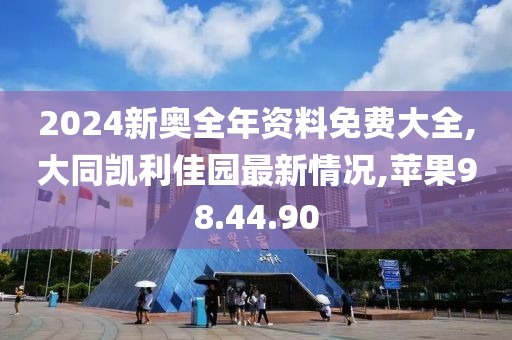 2024新奥全年资料免费大全,大同凯利佳园最新情况,苹果98.44.90