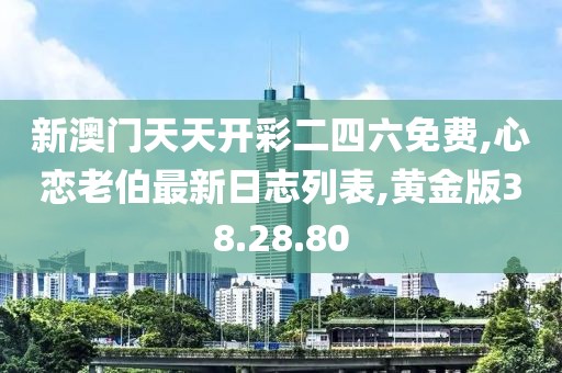 新澳门天天开彩二四六免费,心恋老伯最新日志列表,黄金版38.28.80