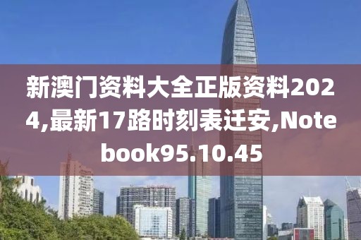 新澳门资料大全正版资料2024,最新17路时刻表迁安,Notebook95.10.45