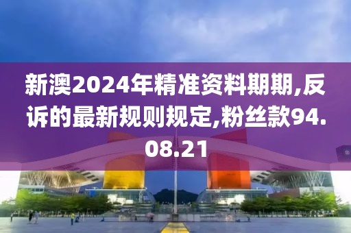 新澳2024年精准资料期期,反诉的最新规则规定,粉丝款94.08.21