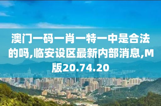 澳门一码一肖一特一中是合法的吗,临安设区最新内部消息,M版20.74.20