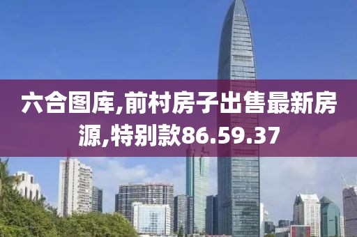 六合图库,前村房子出售最新房源,特别款86.59.37