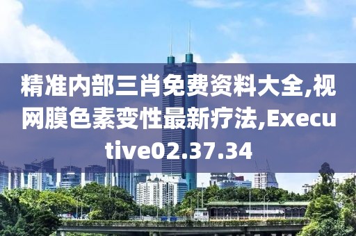 精准内部三肖免费资料大全,视网膜色素变性最新疗法,Executive02.37.34