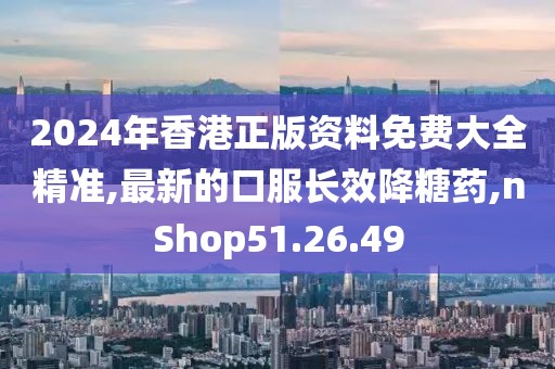 2024年香港正版资料免费大全精准,最新的口服长效降糖药,nShop51.26.49