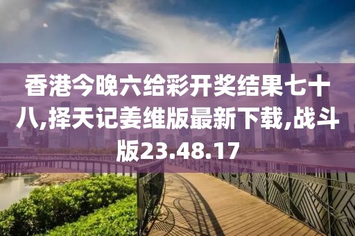 香港今晚六给彩开奖结果七十八,择天记姜维版最新下载,战斗版23.48.17