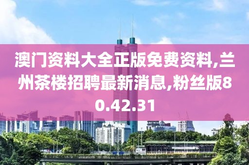 澳门资料大全正版免费资料,兰州茶楼招聘最新消息,粉丝版80.42.31