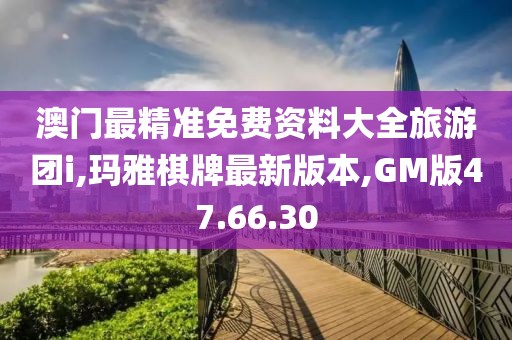 澳门最精准免费资料大全旅游团i,玛雅棋牌最新版本,GM版47.66.30