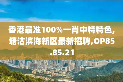 香港最准100%一肖中特特色,塘沽滨海新区最新招聘,OP85.85.21