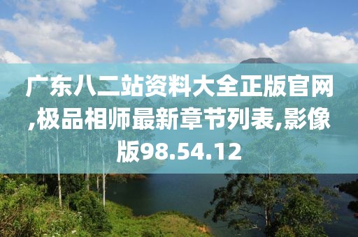 广东八二站资料大全正版官网,极品相师最新章节列表,影像版98.54.12