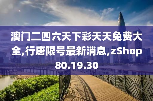 澳门二四六天下彩天天免费大全,行唐限号最新消息,zShop80.19.30