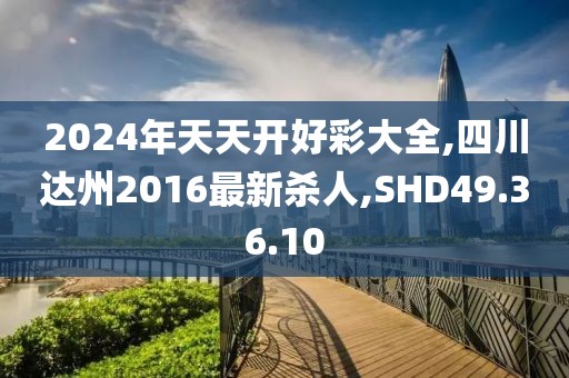 2024年天天开好彩大全,四川达州2016最新杀人,SHD49.36.10