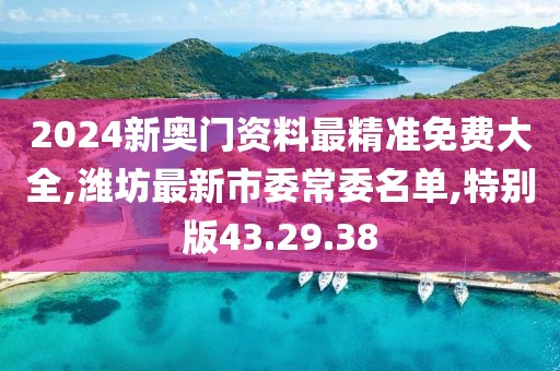 2024新奥门资料最精准免费大全,潍坊最新市委常委名单,特别版43.29.38