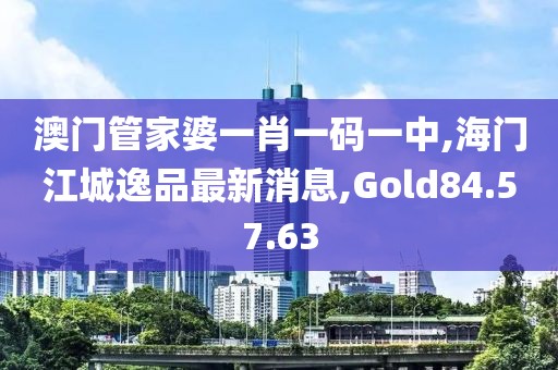 澳门管家婆一肖一码一中,海门江城逸品最新消息,Gold84.57.63