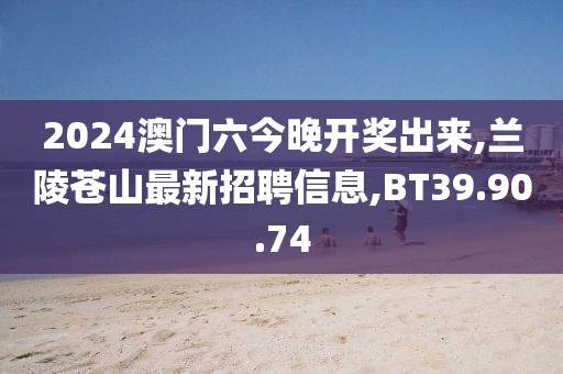 2024澳门六今晚开奖出来,兰陵苍山最新招聘信息,BT39.90.74