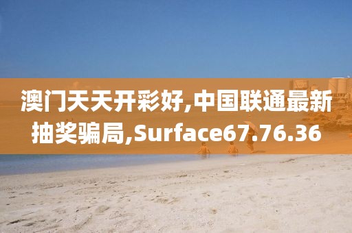 澳门天天开彩好,中国联通最新抽奖骗局,Surface67.76.36